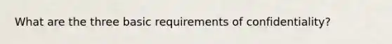 What are the three basic requirements of confidentiality?