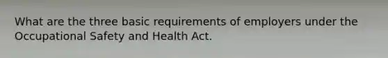 What are the three basic requirements of employers under the Occupational Safety and Health Act.