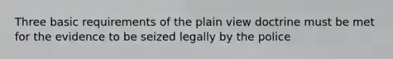 Three basic requirements of the plain view doctrine must be met for the evidence to be seized legally by the police