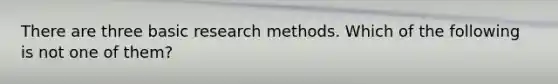 There are three basic research methods. Which of the following is not one of them?