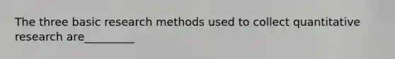 The three basic research methods used to collect quantitative research are_________