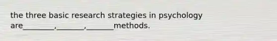 the three basic research strategies in psychology are________,_______,_______methods.