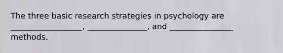 The three basic research strategies in psychology are __________________, _______________, and ________________ methods.