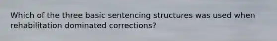 Which of the three basic sentencing structures was used when rehabilitation dominated corrections?