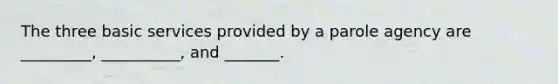 The three basic services provided by a parole agency are _________, __________, and _______.