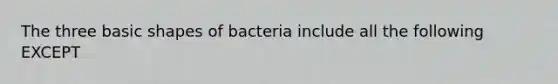 The three basic shapes of bacteria include all the following EXCEPT