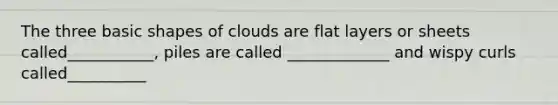 The three basic shapes of clouds are flat layers or sheets called___________, piles are called _____________ and wispy curls called__________