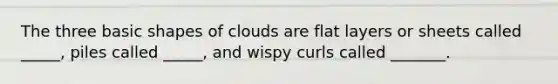 The three basic shapes of clouds are flat layers or sheets called _____, piles called _____, and wispy curls called _______.