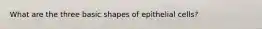 What are the three basic shapes of epithelial cells?