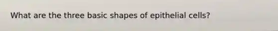 What are the three basic shapes of epithelial cells?