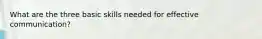 What are the three basic skills needed for effective communication?