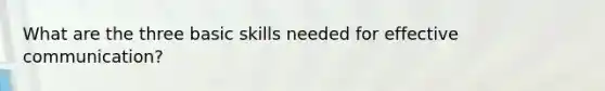 What are the three basic skills needed for effective communication?