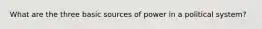 What are the three basic sources of power in a political system?