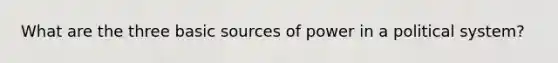 What are the three basic sources of power in a political system?