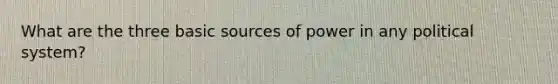 What are the three basic sources of power in any political system?