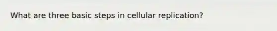 What are three basic steps in cellular replication?