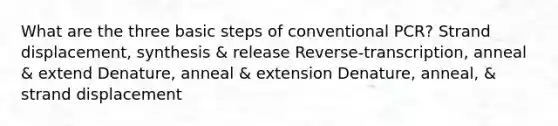 What are the three basic steps of conventional PCR? Strand displacement, synthesis & release Reverse-transcription, anneal & extend Denature, anneal & extension Denature, anneal, & strand displacement