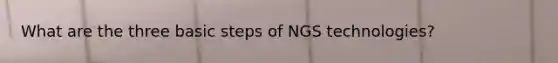 What are the three basic steps of NGS technologies?