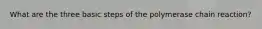 What are the three basic steps of the polymerase chain reaction?