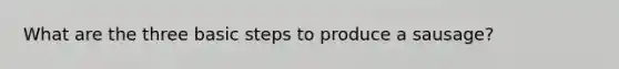 What are the three basic steps to produce a sausage?