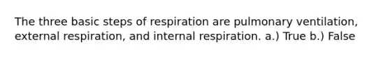 The three basic steps of respiration are pulmonary ventilation, external respiration, and internal respiration. a.) True b.) False