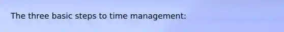 The three basic steps to time management: