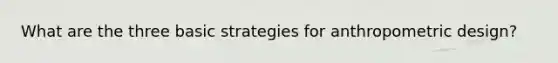 What are the three basic strategies for anthropometric design?