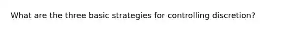 What are the three basic strategies for controlling discretion?