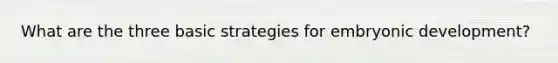 What are the three basic strategies for embryonic development?