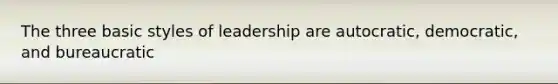 The three basic styles of leadership are autocratic, democratic, and bureaucratic