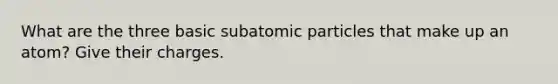 What are the three basic subatomic particles that make up an atom? Give their charges.