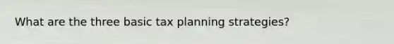 What are the three basic tax planning strategies?