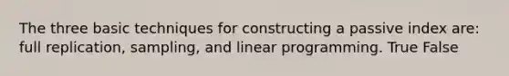 The three basic techniques for constructing a passive index are: full replication, sampling, and linear programming. True False