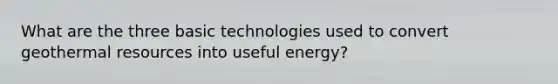 What are the three basic technologies used to convert geothermal resources into useful energy?