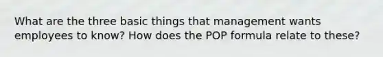 What are the three basic things that management wants employees to know? How does the POP formula relate to these?