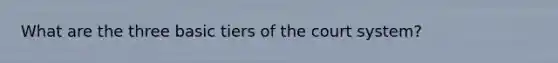 What are the three basic tiers of the court system?