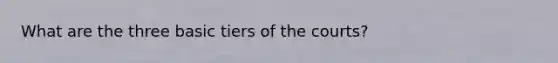 What are the three basic tiers of the courts?