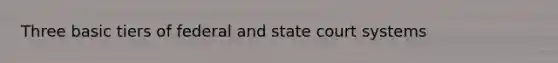 Three basic tiers of federal and state court systems