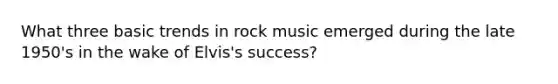 What three basic trends in rock music emerged during the late 1950's in the wake of Elvis's success?