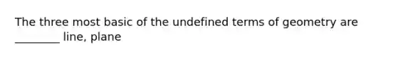 The three most basic of the undefined terms of geometry are ________ line, plane