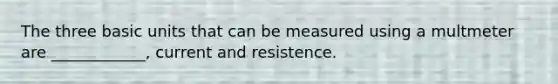 The three basic units that can be measured using a multmeter are ____________, current and resistence.