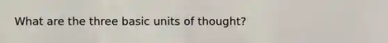 What are the three basic units of thought?