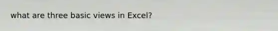 what are three basic views in Excel?