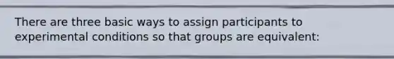 There are three basic ways to assign participants to experimental conditions so that groups are equivalent: