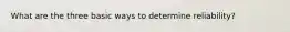 What are the three basic ways to determine reliability?