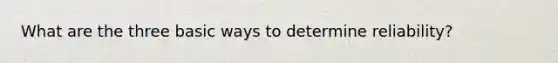 What are the three basic ways to determine reliability?