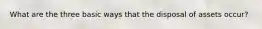 What are the three basic ways that the disposal of assets occur?