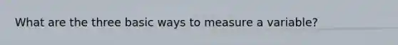 What are the three basic ways to measure a variable?