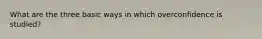 What are the three basic ways in which overconfidence is studied?