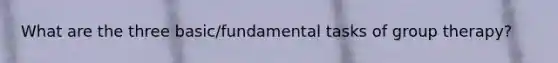 What are the three basic/fundamental tasks of group therapy?